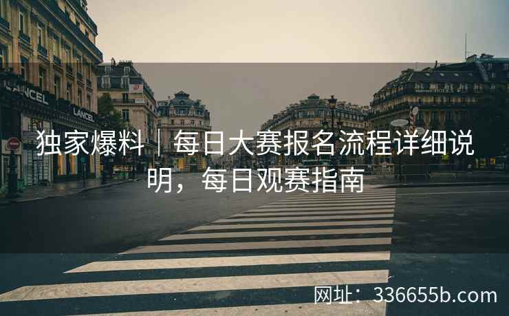 独家爆料|每日大赛报名流程详细说明,每日观赛指南 独家爆料|每日大赛报名流程详细说明,每日观赛指南