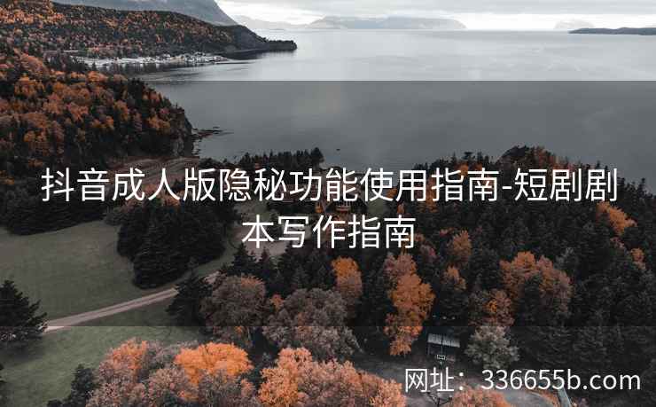 抖音成人版隐秘功能使用指南-短剧剧本写作指南