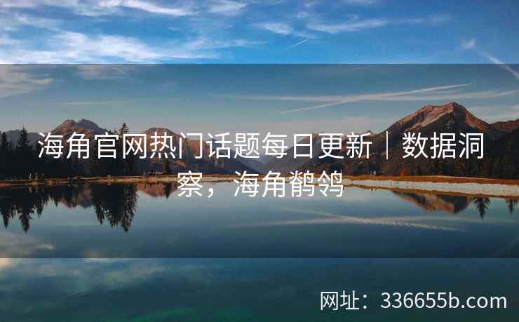 海角官网热门话题每日更新｜数据洞察，海角鹡鸰