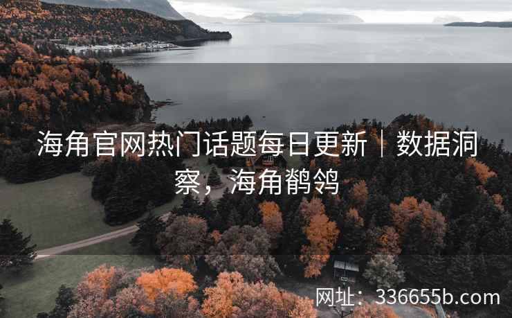 海角官网热门话题每日更新|数据洞察,海角鹡鸰 海角官网热门话题每日更新|数据洞察,海角鹡鸰
