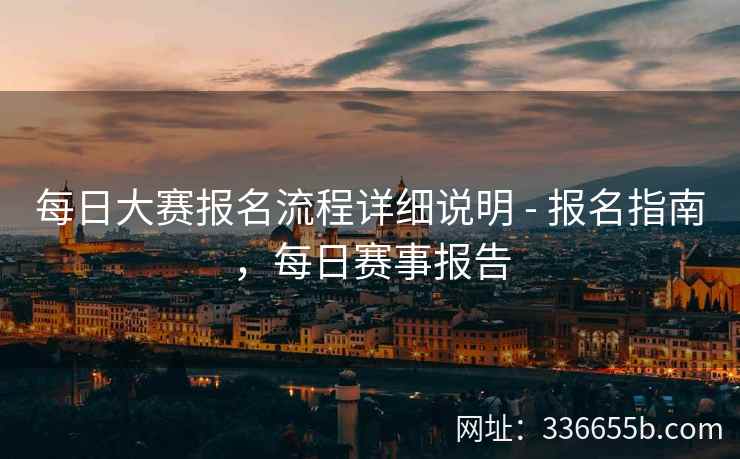 每日大赛报名流程详细说明 - 报名指南，每日赛事报告