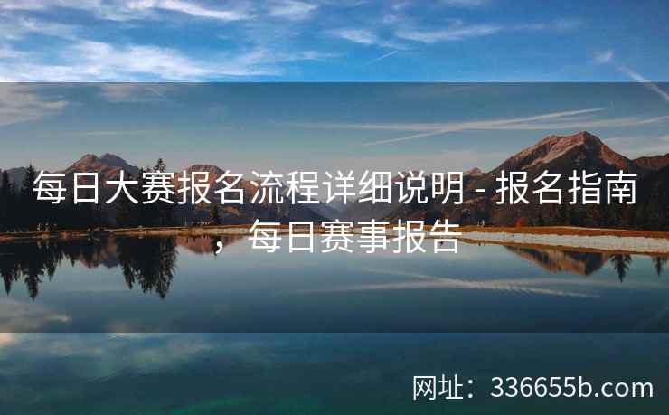 每日大赛报名流程详细说明 - 报名指南,每日赛事报告 每日大赛报名流程详细说明 - 报名指南,每日赛事报告