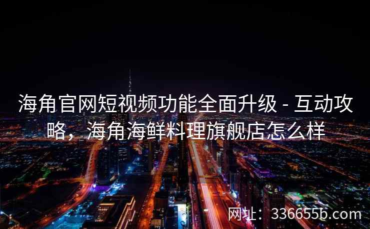 海角官网短视频功能全面升级 - 互动攻略，海角海鲜料理旗舰店怎么样