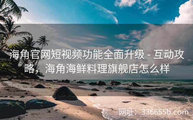 海角官网短视频功能全面升级 - 互动攻略,海角海鲜料理旗舰店怎么样 海角官网短视频功能全面升级 - 互动攻略,海角海鲜料理旗舰店怎么样