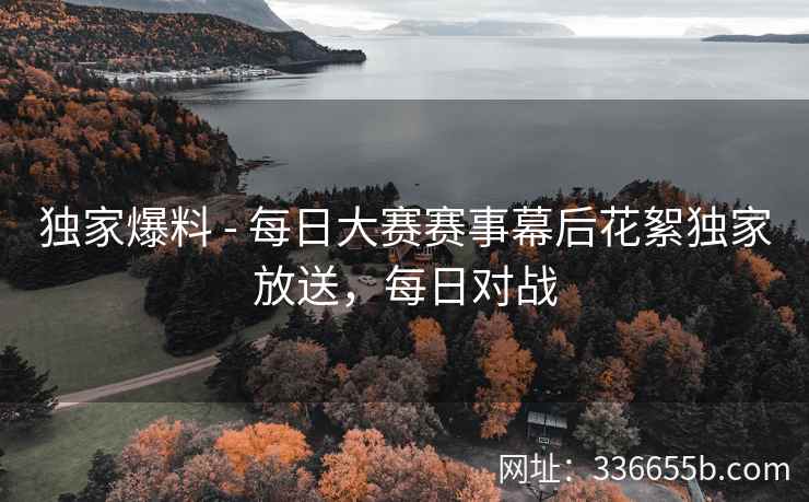 独家爆料 - 每日大赛赛事幕后花絮独家放送，每日对战