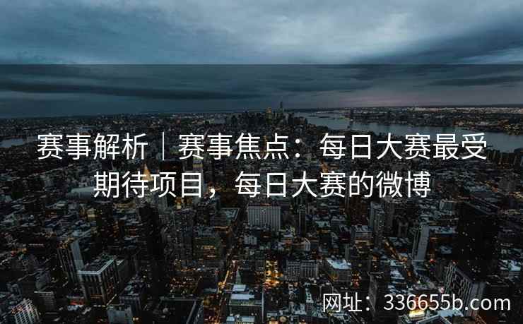赛事解析｜赛事焦点：每日大赛最受期待项目，每日大赛的微博