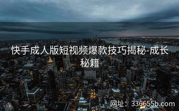 快手成人版短视频爆款技巧揭秘-成长秘籍