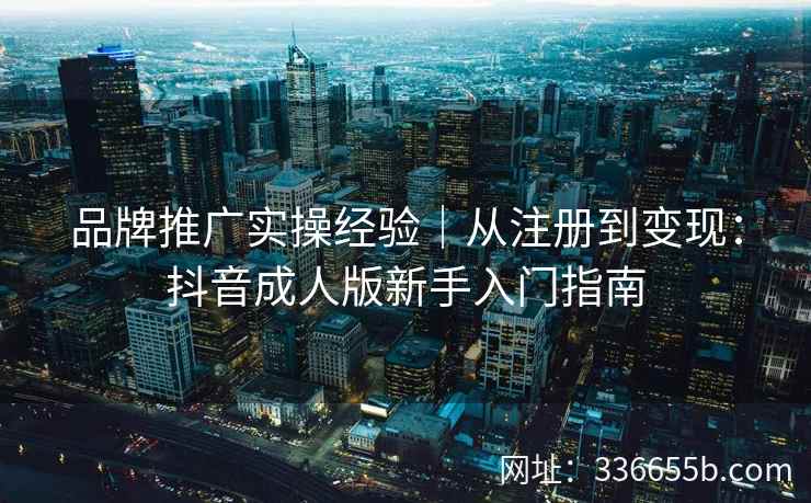 品牌推广实操经验｜从注册到变现：抖音成人版新手入门指南