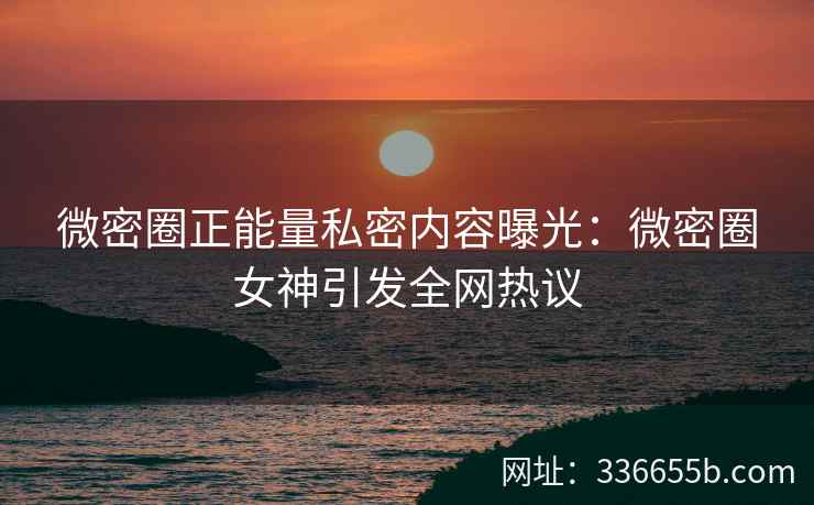 微密圈正能量私密内容曝光：微密圈女神引发全网热议