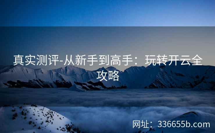 真实测评-从新手到高手：玩转开云全攻略