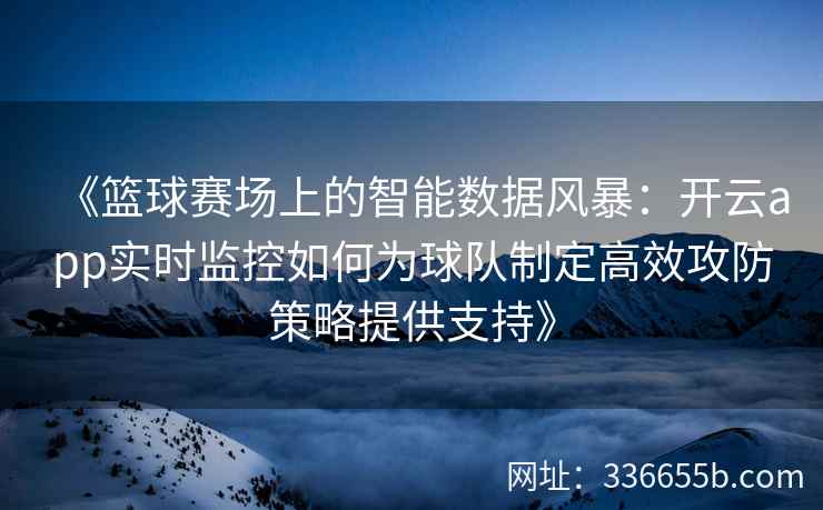 《篮球赛场上的智能数据风暴：开云app实时监控如何为球队制定高效攻防策略提供支持》