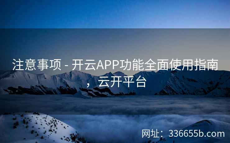 注意事项 - 开云APP功能全面使用指南，云开平台