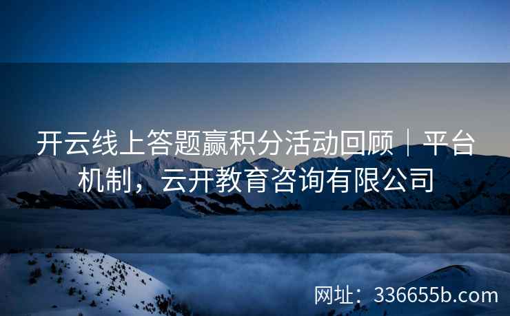 开云线上答题赢积分活动回顾｜平台机制，云开教育咨询有限公司