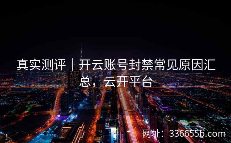 真实测评｜开云账号封禁常见原因汇总，云开平台