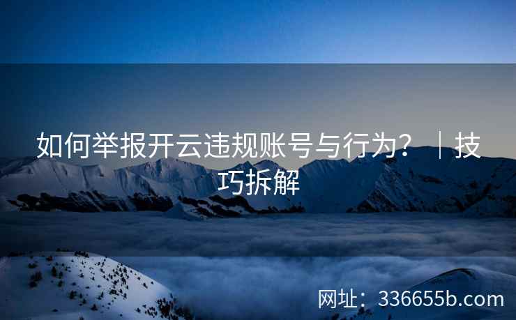 如何举报开云违规账号与行为？｜技巧拆解