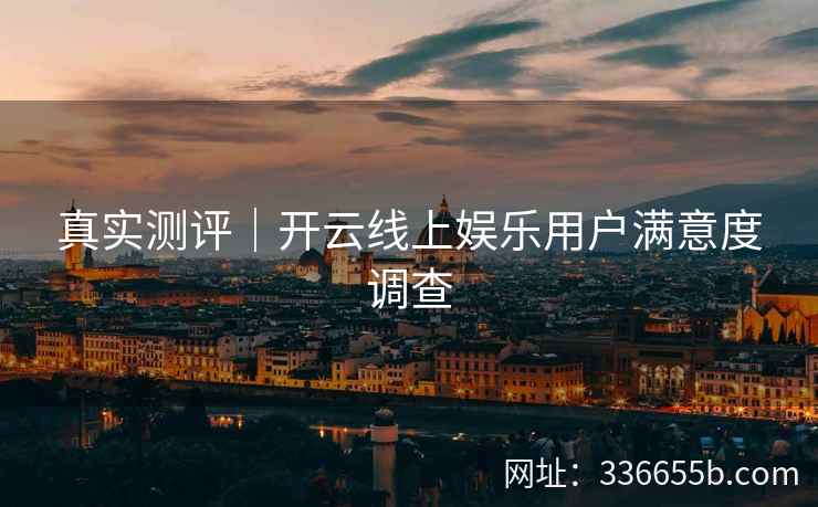 真实测评｜开云线上娱乐用户满意度调查