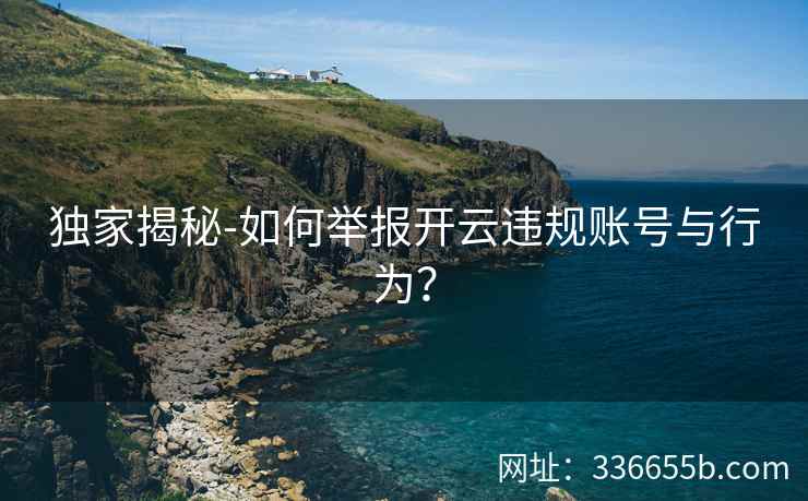 独家揭秘-如何举报开云违规账号与行为？