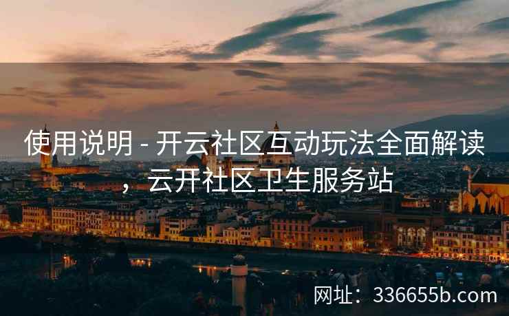 使用说明 - 开云社区互动玩法全面解读，云开社区卫生服务站
