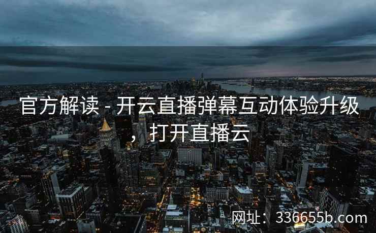 官方解读 - 开云直播弹幕互动体验升级，打开直播云