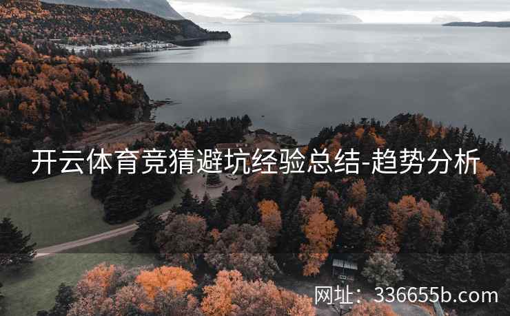开云体育竞猜避坑经验总结-趋势分析