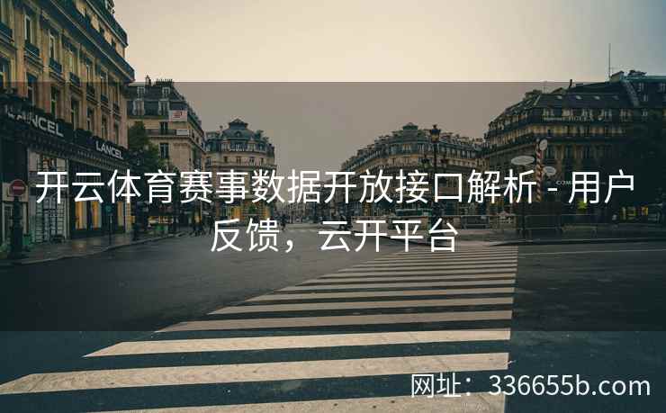 开云体育赛事数据开放接口解析 - 用户反馈，云开平台