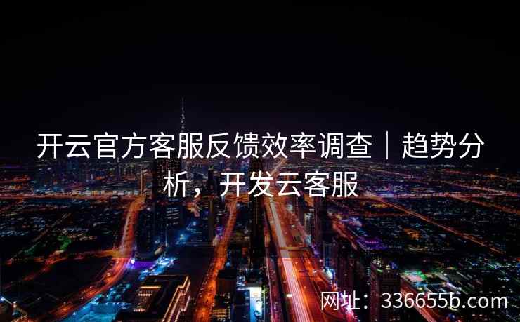 开云官方客服反馈效率调查｜趋势分析，开发云客服