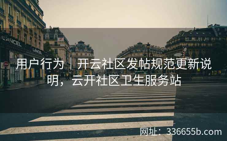 用户行为｜开云社区发帖规范更新说明，云开社区卫生服务站
