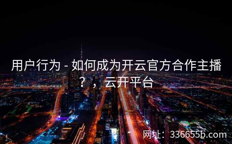 用户行为 - 如何成为开云官方合作主播？，云开平台