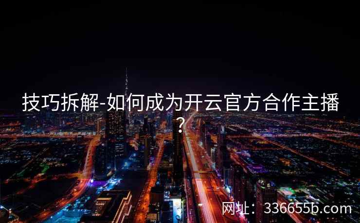 技巧拆解-如何成为开云官方合作主播？