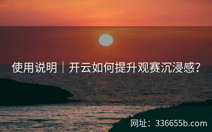 使用说明｜开云如何提升观赛沉浸感？
