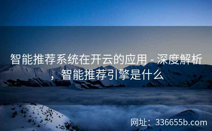 智能推荐系统在开云的应用 - 深度解析，智能推荐引擎是什么