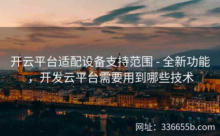 开云平台适配设备支持范围 - 全新功能，开发云平台需要用到哪些技术