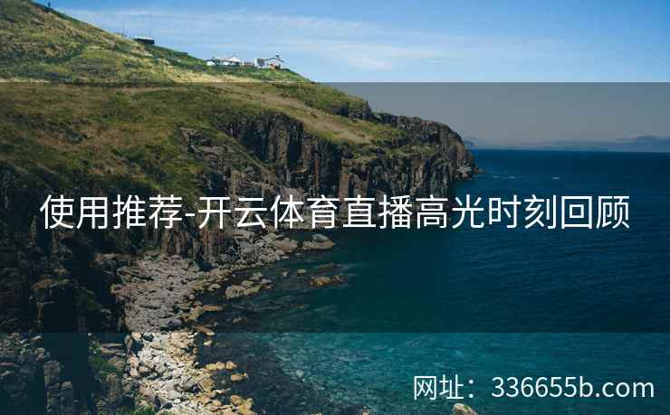 使用推荐-开云体育直播高光时刻回顾 使用推荐-开云体育直播高光时刻回顾