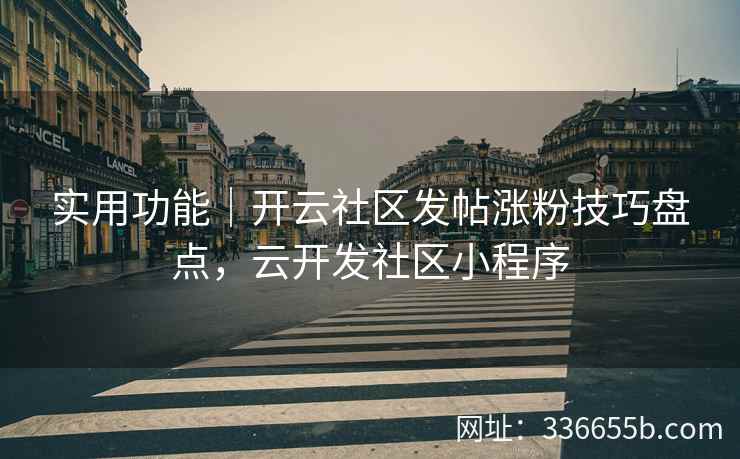 实用功能｜开云社区发帖涨粉技巧盘点，云开发社区小程序