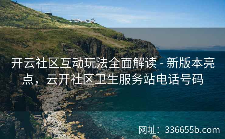 开云社区互动玩法全面解读 - 新版本亮点，云开社区卫生服务站电话号码