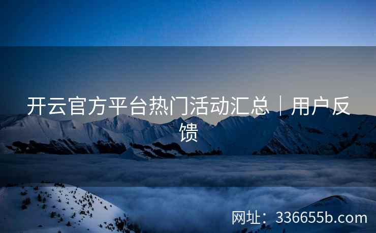 开云官方平台热门活动汇总｜用户反馈