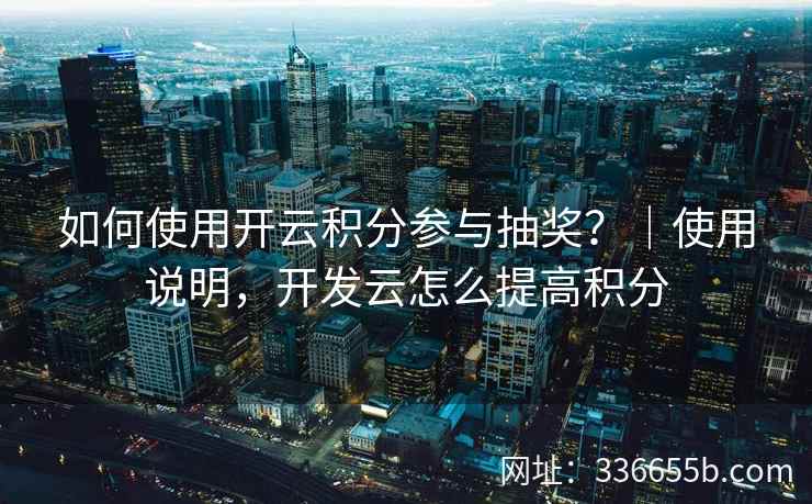 如何使用开云积分参与抽奖？｜使用说明，开发云怎么提高积分