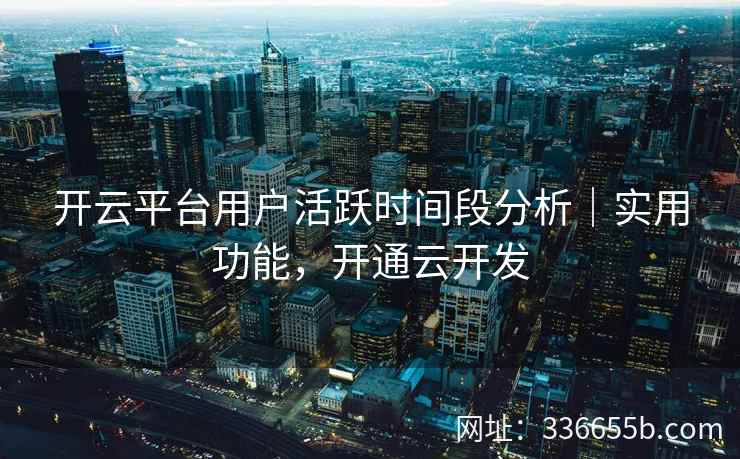 开云平台用户活跃时间段分析｜实用功能，开通云开发