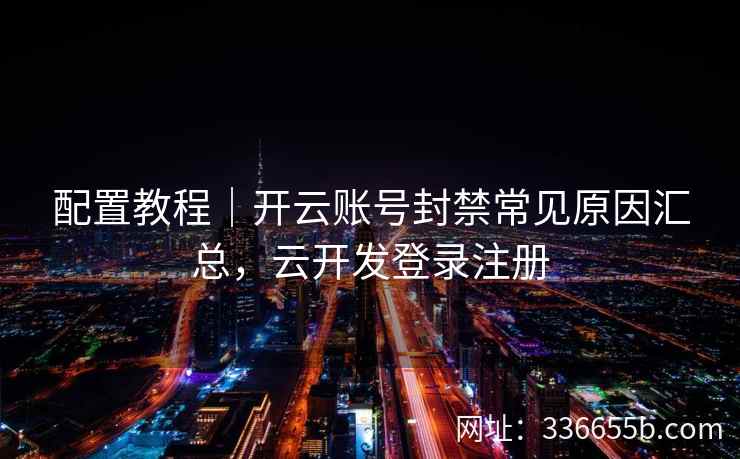 配置教程|开云账号封禁常见原因汇总,云开发登录注册 配置教程|开云账号封禁常见原因汇总,云开发登录注册