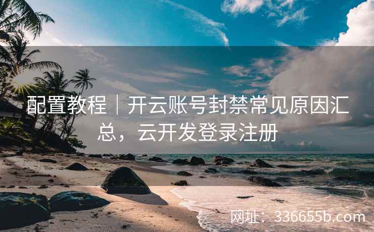 配置教程｜开云账号封禁常见原因汇总，云开发登录注册