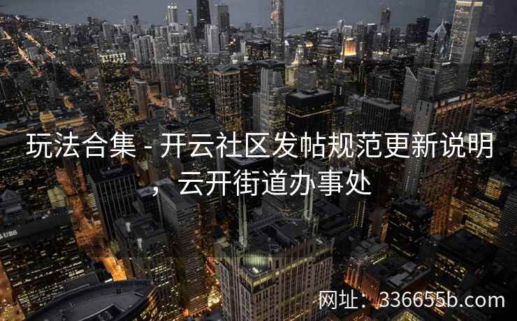 玩法合集 - 开云社区发帖规范更新说明，云开街道办事处