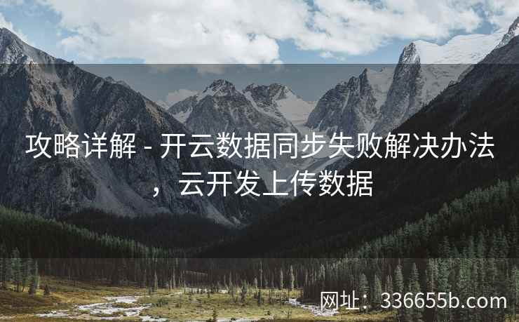 攻略详解 - 开云数据同步失败解决办法，云开发上传数据