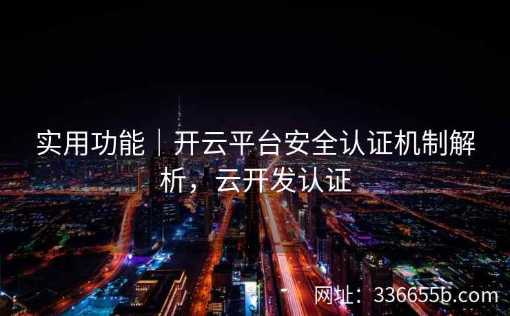 实用功能｜开云平台安全认证机制解析，云开发认证