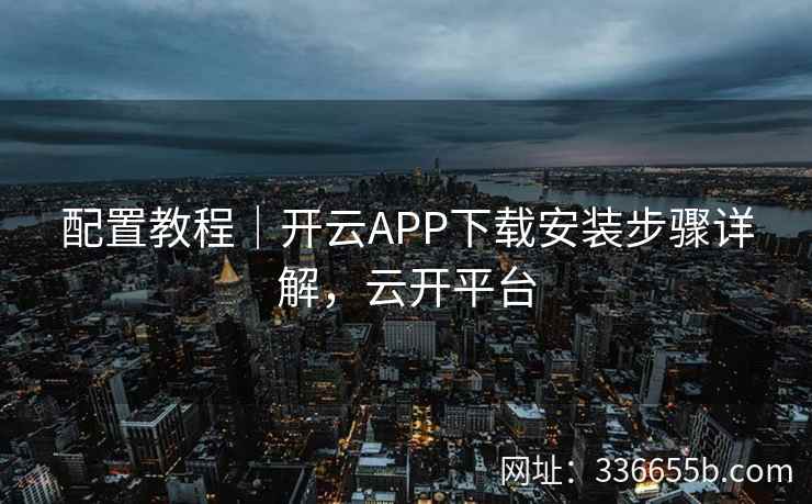 配置教程｜开云APP下载安装步骤详解，云开平台