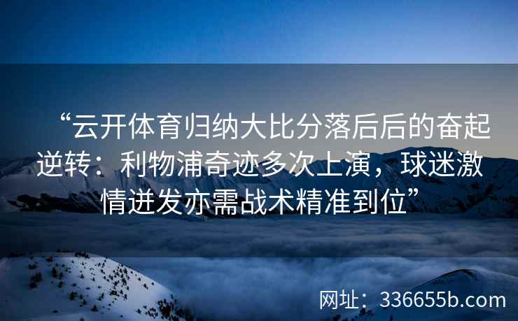 “云开体育归纳大比分落后后的奋起逆转：利物浦奇迹多次上演，球迷激情迸发亦需战术精准到位”