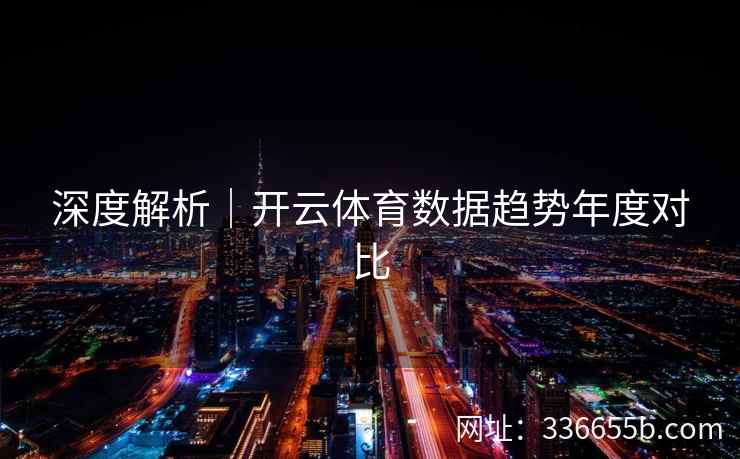 深度解析｜开云体育数据趋势年度对比