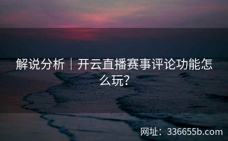解说分析|开云直播赛事评论功能怎么玩? 解说分析|开云直播赛事评论功能怎么玩?