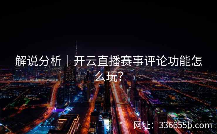 解说分析｜开云直播赛事评论功能怎么玩？