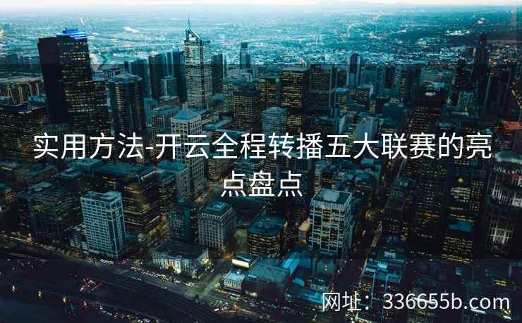 实用方法-开云全程转播五大联赛的亮点盘点 实用方法-开云全程转播五大联赛的亮点盘点