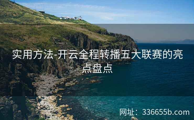 实用方法-开云全程转播五大联赛的亮点盘点